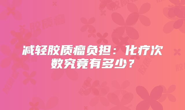 减轻胶质瘤负担：化疗次数究竟有多少？