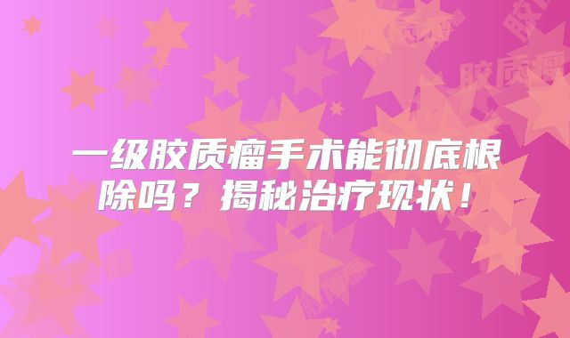 一级胶质瘤手术能彻底根除吗？揭秘治疗现状！