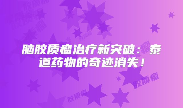 脑胶质瘤治疗新突破：泰道药物的奇迹消失！