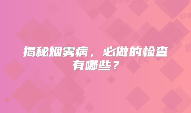 揭秘烟雾病，必做的检查有哪些？