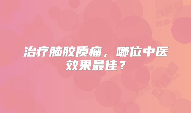 治疗脑胶质瘤，哪位中医效果最佳？