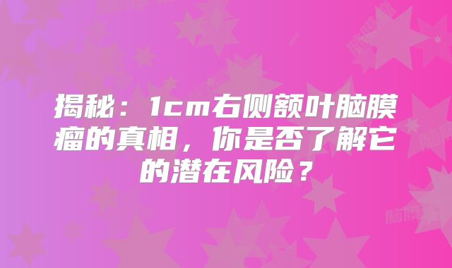 揭秘：1cm右侧额叶脑膜瘤的真相，你是否了解它的潜在风险？