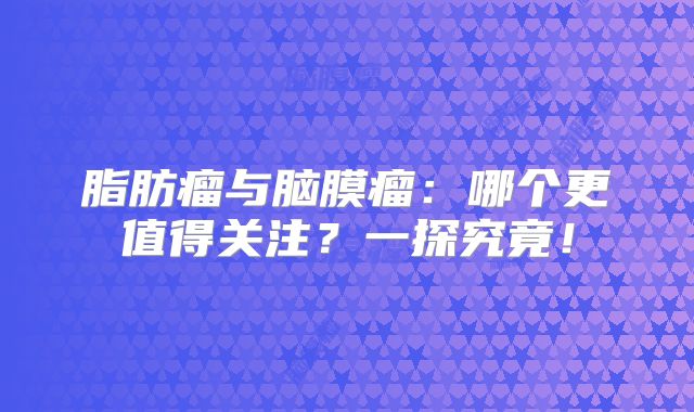 脂肪瘤与脑膜瘤：哪个更值得关注？一探究竟！
