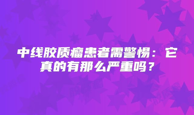 中线胶质瘤患者需警惕：它真的有那么严重吗？