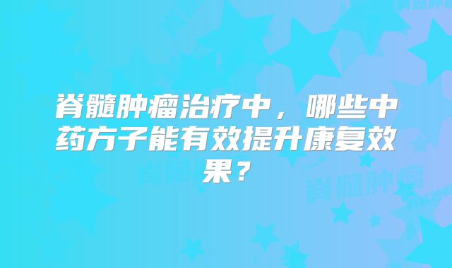 脊髓肿瘤治疗中，哪些中药方子能有效提升康复效果？