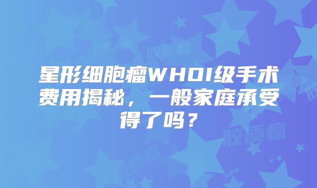 星形细胞瘤WHOI级手术费用揭秘，一般家庭承受得了吗？