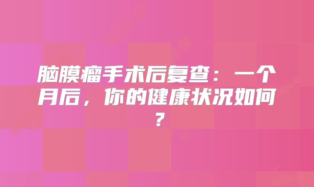 脑膜瘤手术后复查：一个月后，你的健康状况如何？