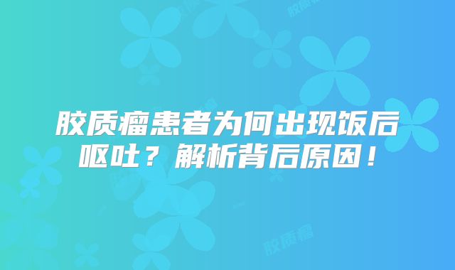 胶质瘤患者为何出现饭后呕吐？解析背后原因！