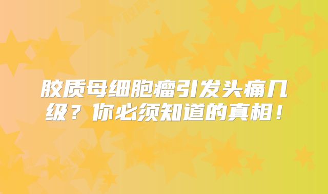 胶质母细胞瘤引发头痛几级？你必须知道的真相！