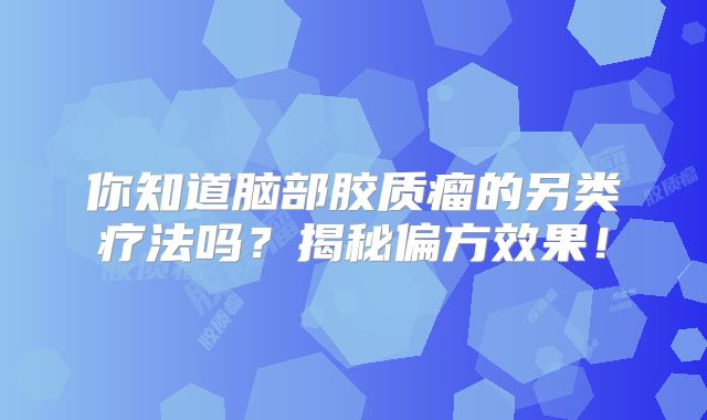 你知道脑部胶质瘤的另类疗法吗？揭秘偏方效果！
