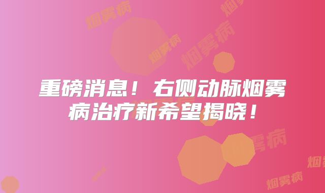 重磅消息！右侧动脉烟雾病治疗新希望揭晓！