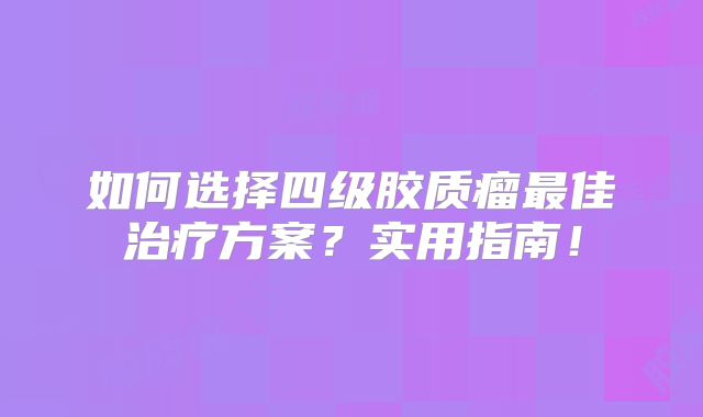如何选择四级胶质瘤最佳治疗方案？实用指南！