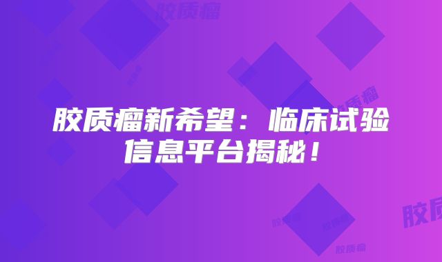 胶质瘤新希望：临床试验信息平台揭秘！