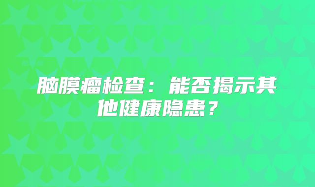 脑膜瘤检查：能否揭示其他健康隐患？