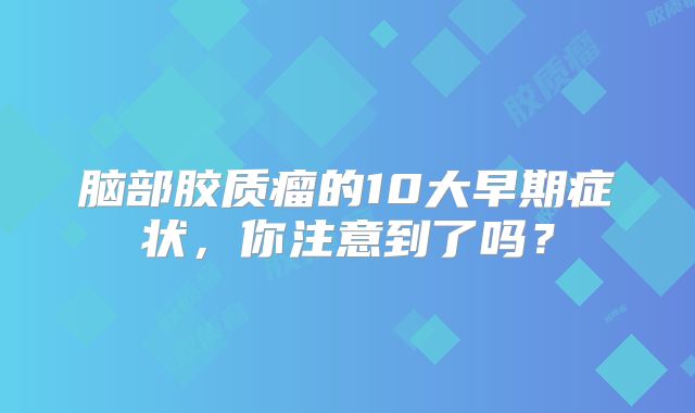 脑部胶质瘤的10大早期症状，你注意到了吗？