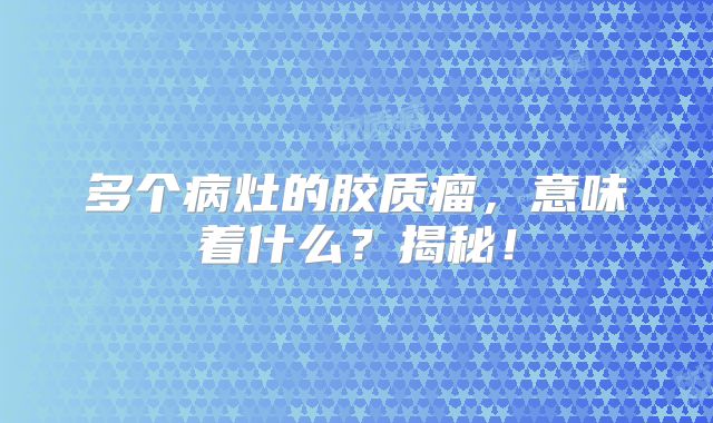 多个病灶的胶质瘤，意味着什么？揭秘！