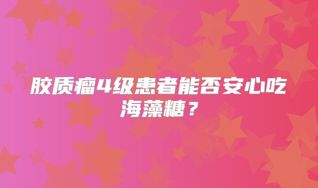 胶质瘤4级患者能否安心吃海藻糖？