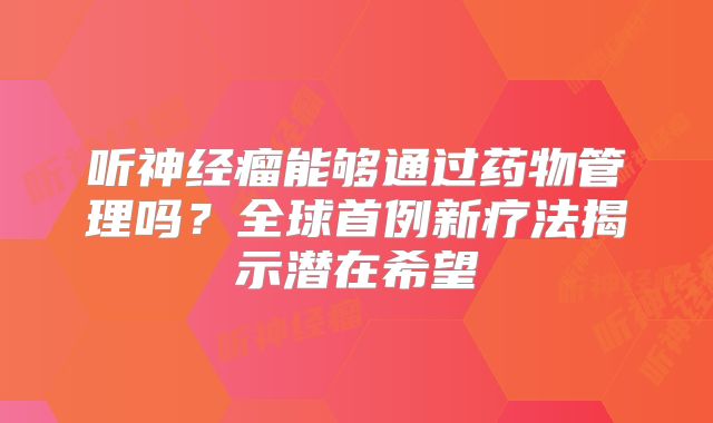 听神经瘤能够通过药物管理吗？全球首例新疗法揭示潜在希望