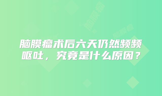 脑膜瘤术后六天仍然频频呕吐，究竟是什么原因？
