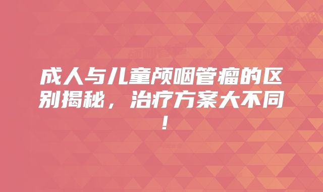 成人与儿童颅咽管瘤的区别揭秘，治疗方案大不同！