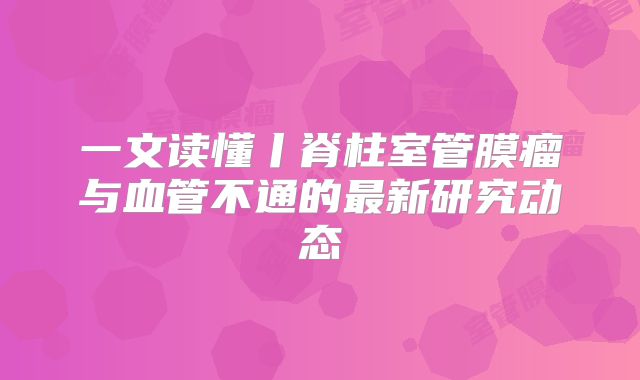 一文读懂丨脊柱室管膜瘤与血管不通的最新研究动态