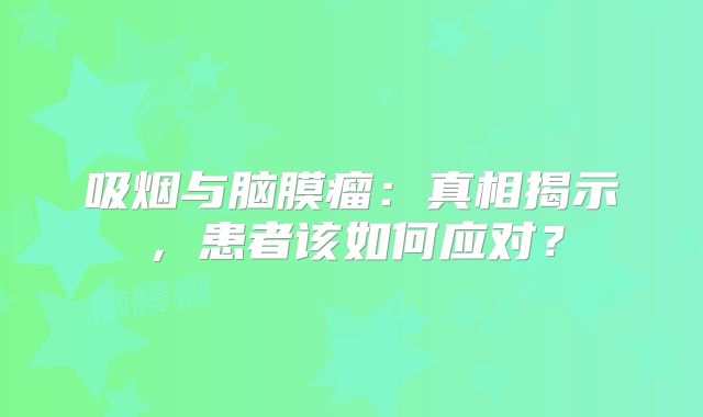 吸烟与脑膜瘤：真相揭示，患者该如何应对？