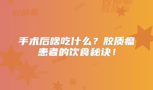 手术后啥吃什么？胶质瘤患者的饮食秘诀！