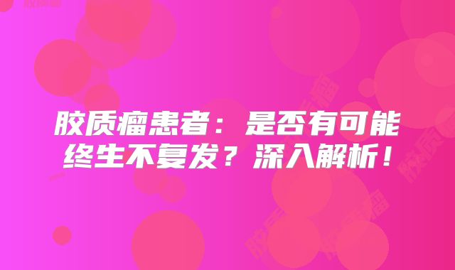 胶质瘤患者：是否有可能终生不复发？深入解析！