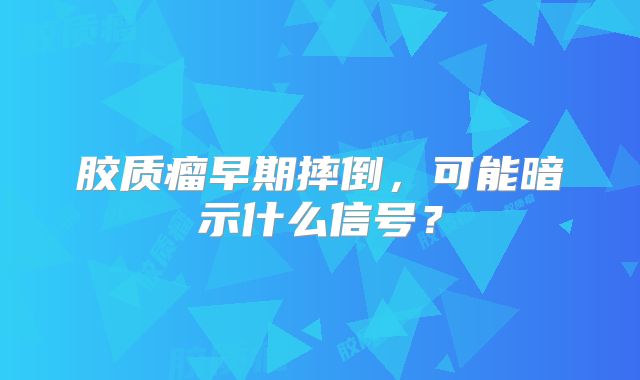 胶质瘤早期摔倒，可能暗示什么信号？