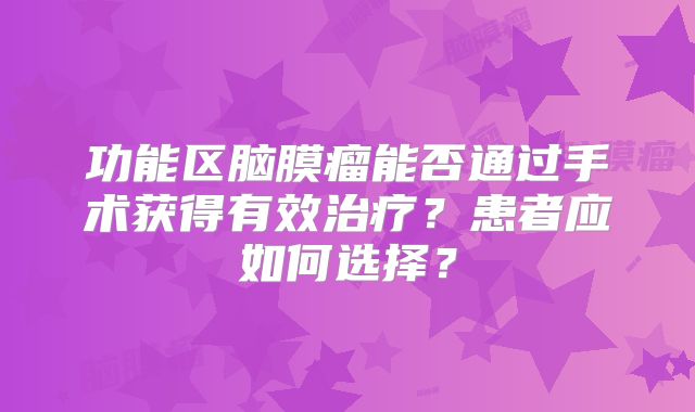 功能区脑膜瘤能否通过手术获得有效治疗？患者应如何选择？