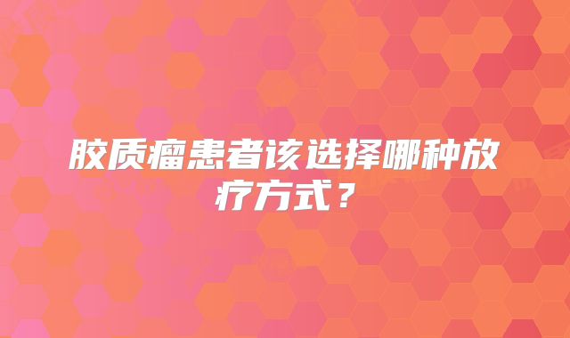 胶质瘤患者该选择哪种放疗方式？
