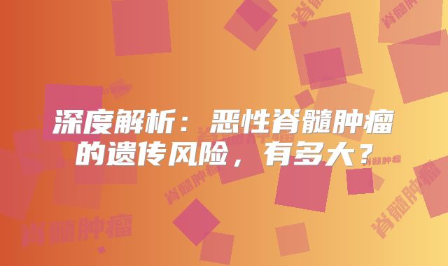 深度解析：恶性脊髓肿瘤的遗传风险，有多大？
