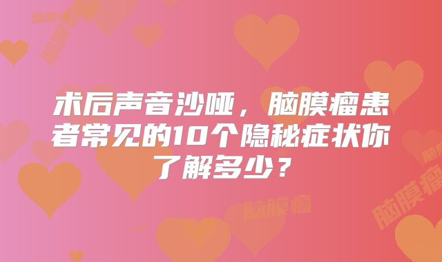 术后声音沙哑，脑膜瘤患者常见的10个隐秘症状你了解多少？