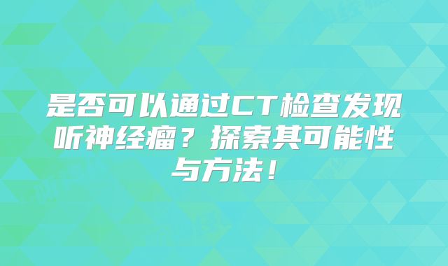 是否可以通过CT检查发现听神经瘤？探索其可能性与方法！
