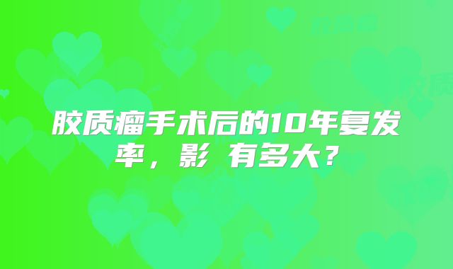 胶质瘤手术后的10年复发率，影響有多大？