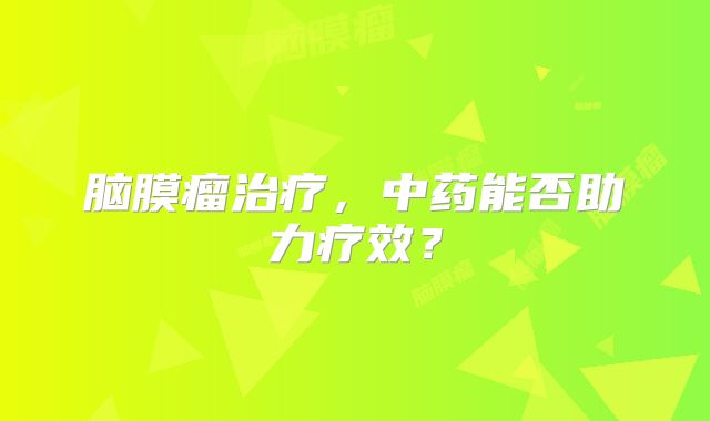 脑膜瘤治疗，中药能否助力疗效？