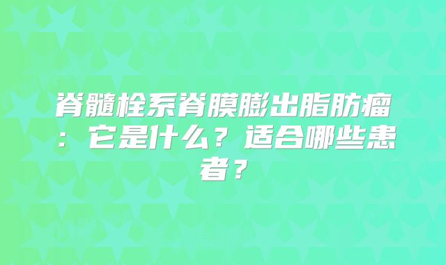 脊髓栓系脊膜膨出脂肪瘤：它是什么？适合哪些患者？