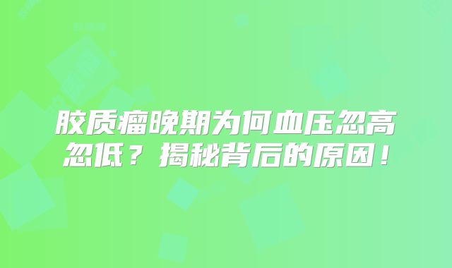 胶质瘤晚期为何血压忽高忽低？揭秘背后的原因！