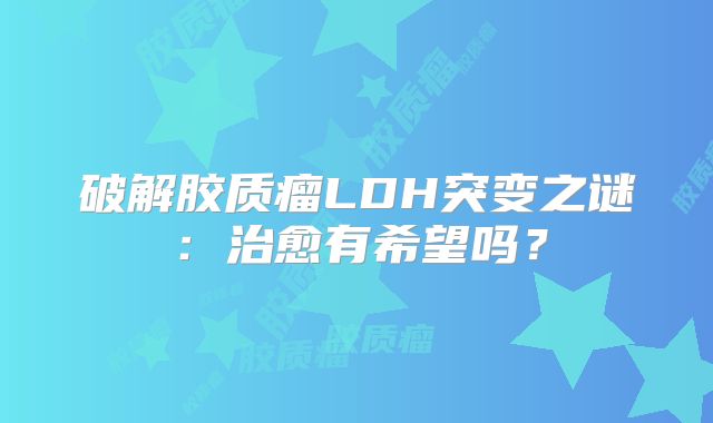破解胶质瘤LDH突变之谜：治愈有希望吗？