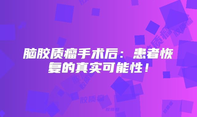 脑胶质瘤手术后：患者恢复的真实可能性！