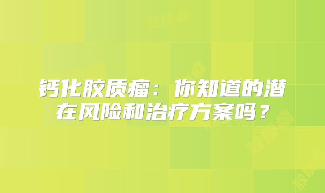 钙化胶质瘤：你知道的潜在风险和治疗方案吗？