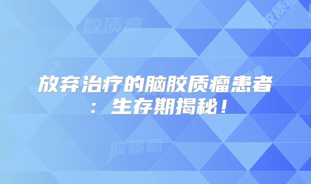 放弃治疗的脑胶质瘤患者：生存期揭秘！