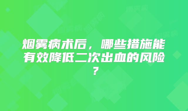 烟雾病术后，哪些措施能有效降低二次出血的风险？