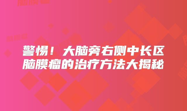 警惕！大脑旁右侧中长区脑膜瘤的治疗方法大揭秘
