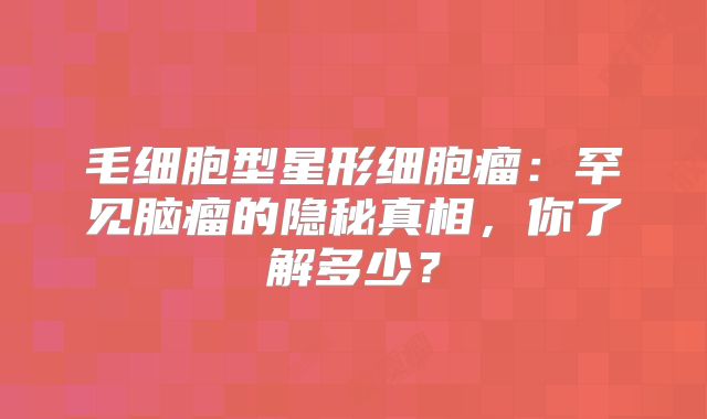 毛细胞型星形细胞瘤：罕见脑瘤的隐秘真相，你了解多少？