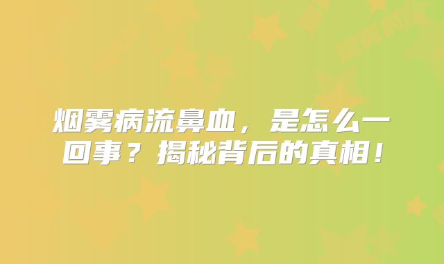 烟雾病流鼻血，是怎么一回事？揭秘背后的真相！