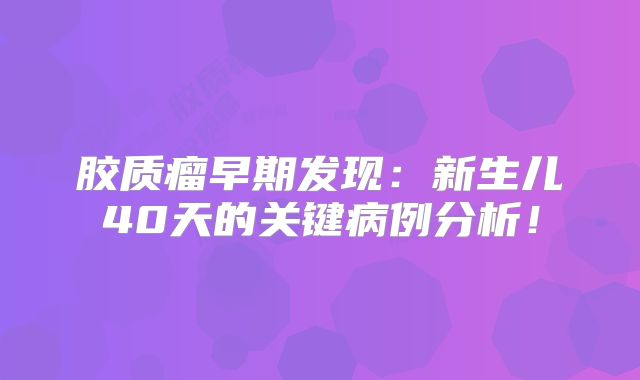 胶质瘤早期发现：新生儿40天的关键病例分析！