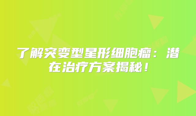 了解突变型星形细胞瘤：潜在治疗方案揭秘！