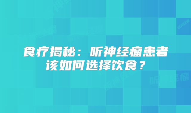 食疗揭秘：听神经瘤患者该如何选择饮食？