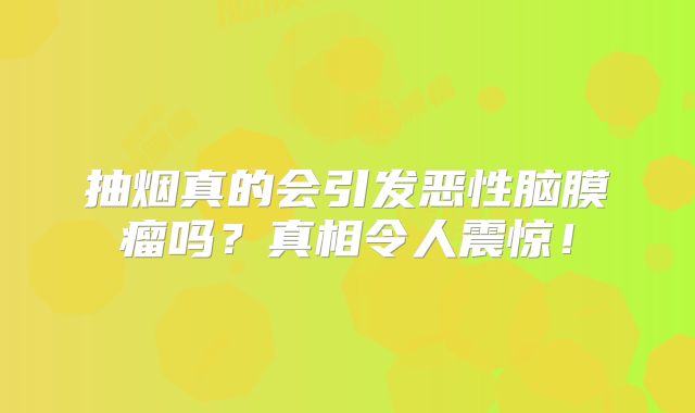 抽烟真的会引发恶性脑膜瘤吗？真相令人震惊！